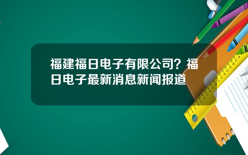 福建福日电子有限公司？福日电子最新消息新闻报道