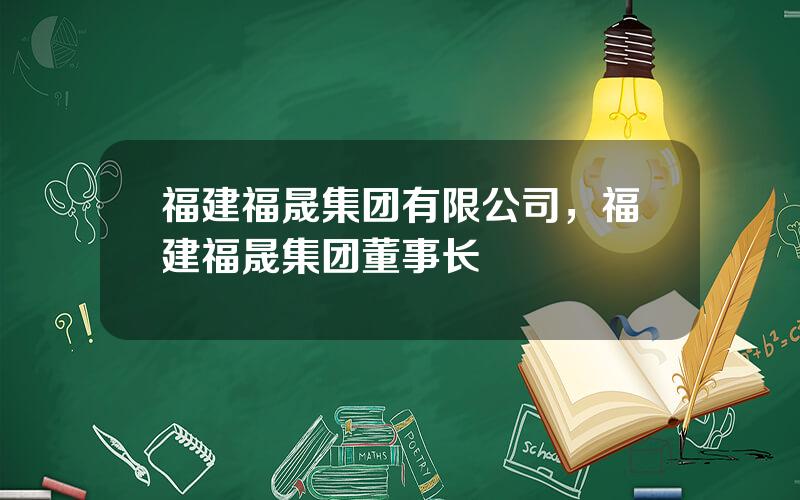 福建福晟集团有限公司，福建福晟集团董事长