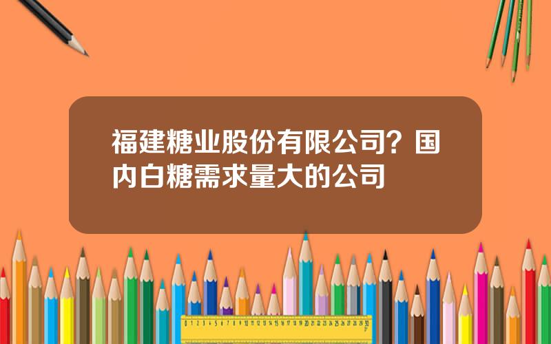 福建糖业股份有限公司？国内白糖需求量大的公司