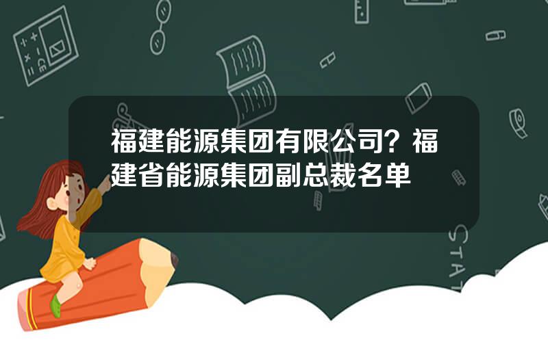 福建能源集团有限公司？福建省能源集团副总裁名单