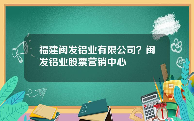 福建闽发铝业有限公司？闽发铝业股票营销中心