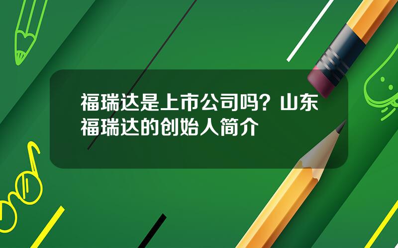 福瑞达是上市公司吗？山东福瑞达的创始人简介