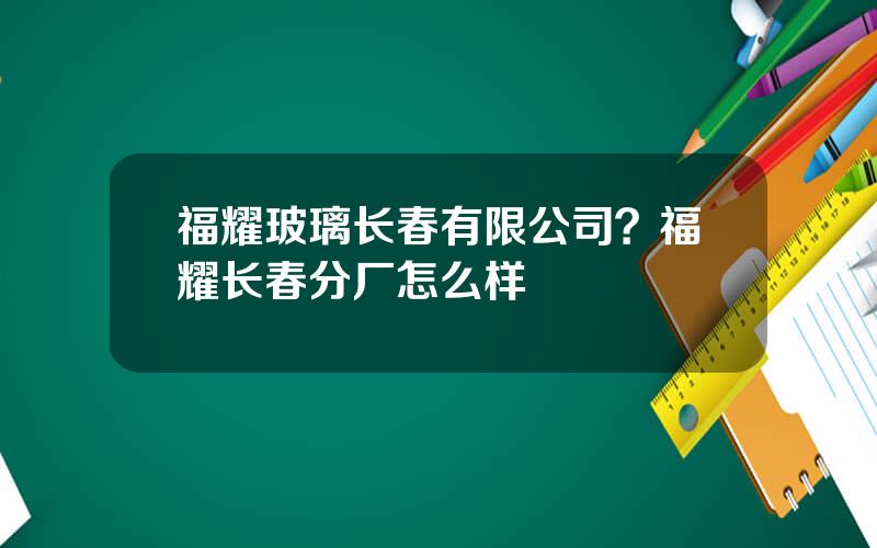 福耀玻璃长春有限公司？福耀长春分厂怎么样