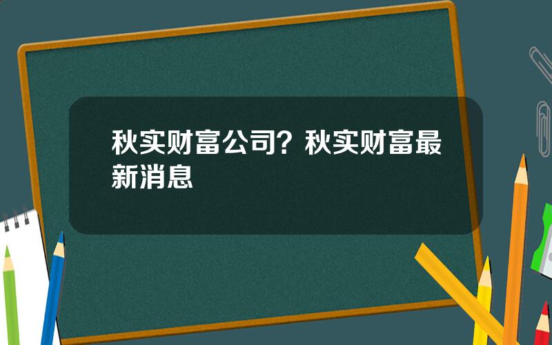 秋实财富公司？秋实财富最新消息