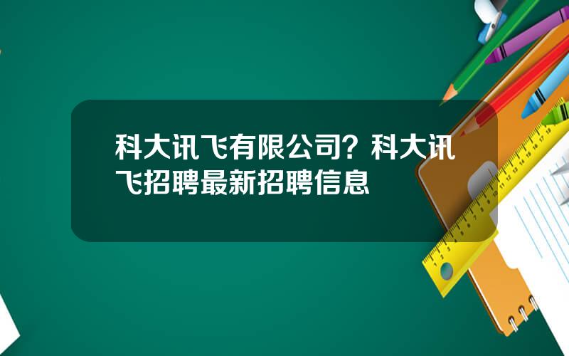 科大讯飞有限公司？科大讯飞招聘最新招聘信息