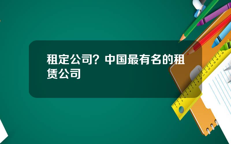 租定公司？中国最有名的租赁公司