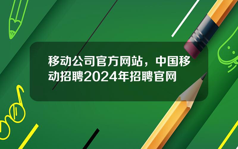 移动公司官方网站，中国移动招聘2024年招聘官网