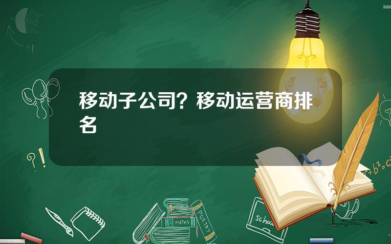 移动子公司？移动运营商排名