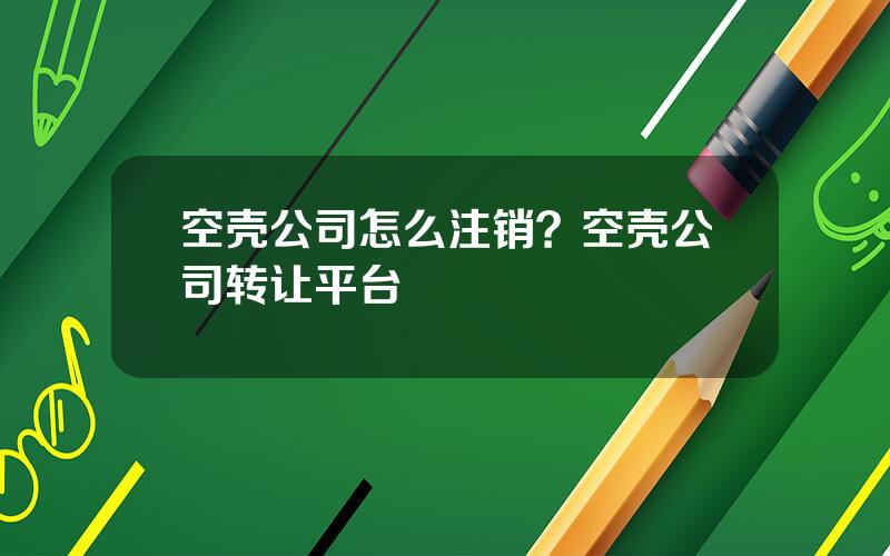 空壳公司怎么注销？空壳公司转让平台