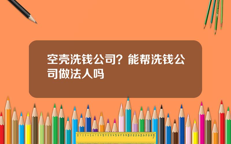 空壳洗钱公司？能帮洗钱公司做法人吗