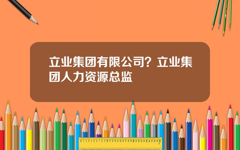 立业集团有限公司？立业集团人力资源总监