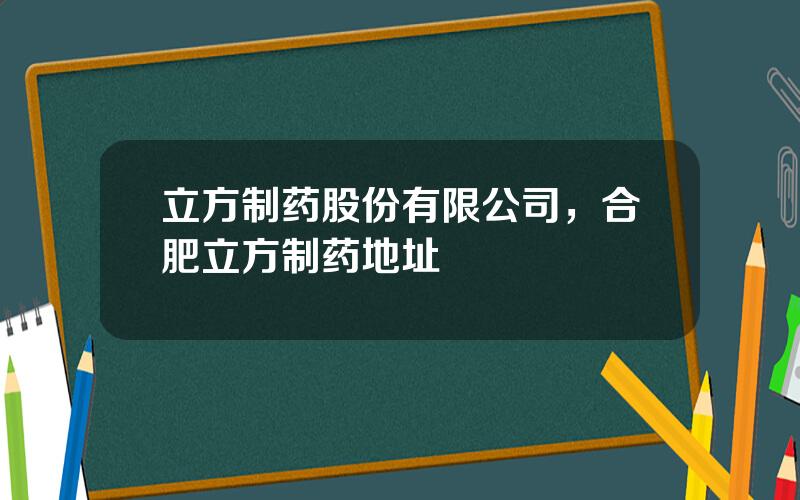 立方制药股份有限公司，合肥立方制药地址