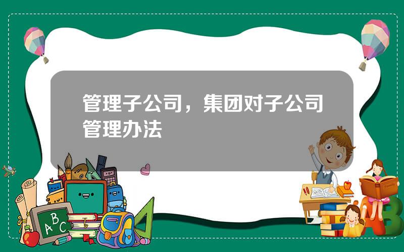 管理子公司，集团对子公司管理办法