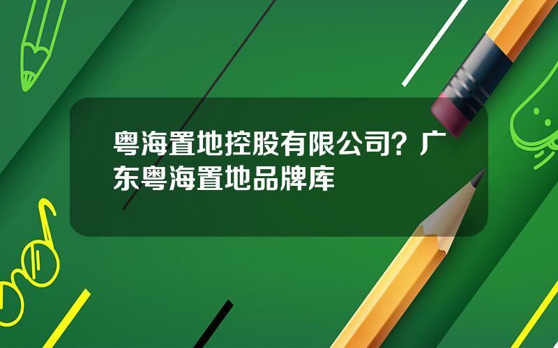 粤海置地控股有限公司？广东粤海置地品牌库