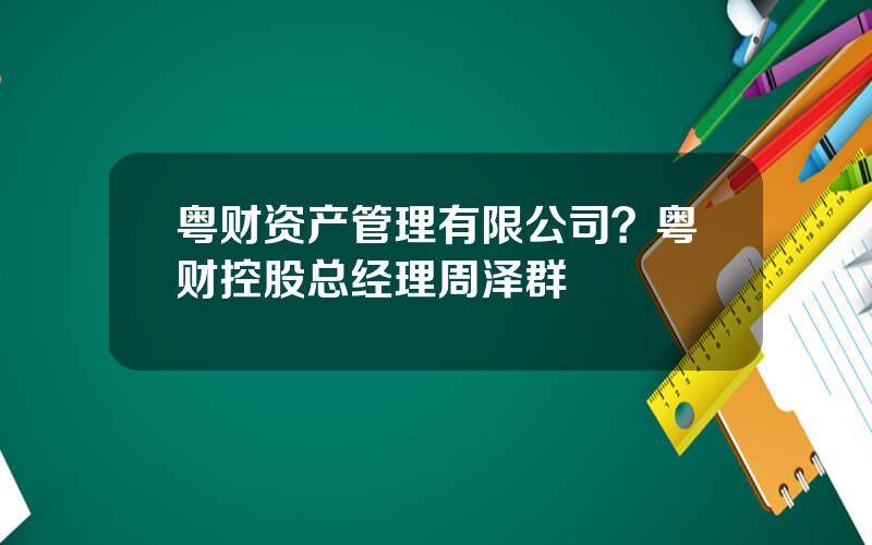 粤财资产管理有限公司？粤财控股总经理周泽群