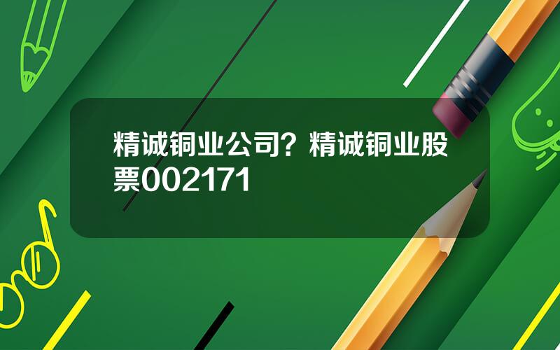 精诚铜业公司？精诚铜业股票002171