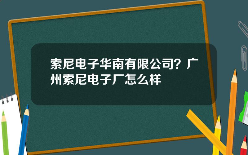 索尼电子华南有限公司？广州索尼电子厂怎么样