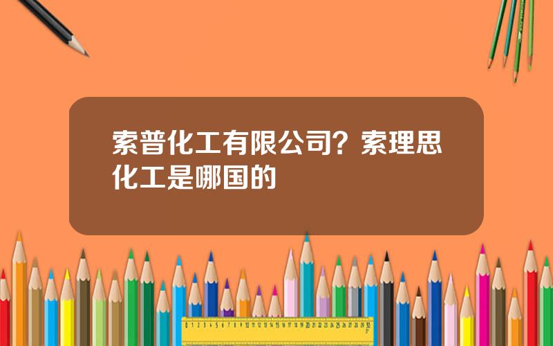 索普化工有限公司？索理思化工是哪国的