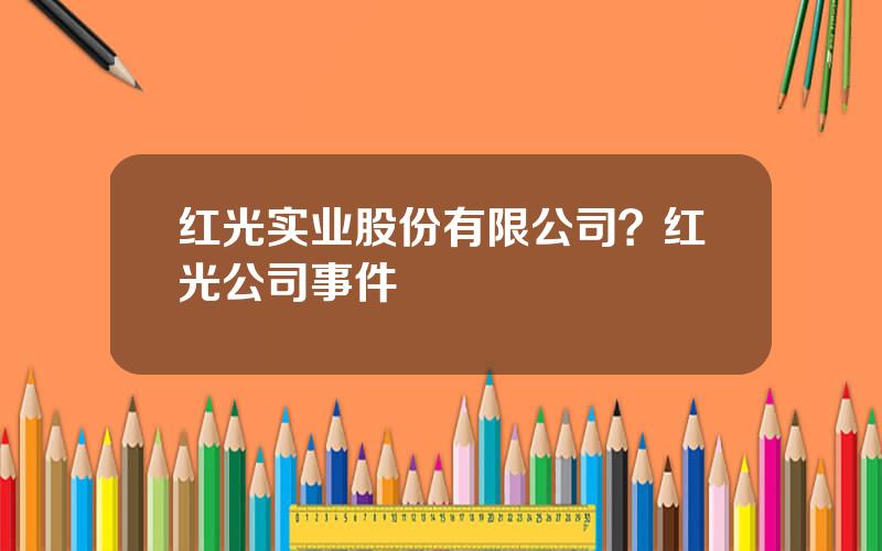 红光实业股份有限公司？红光公司事件