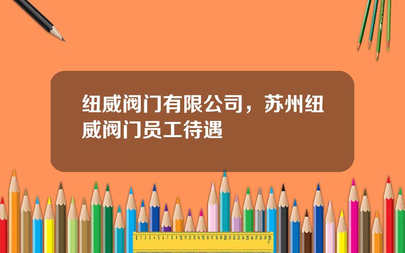 纽威阀门有限公司，苏州纽威阀门员工待遇