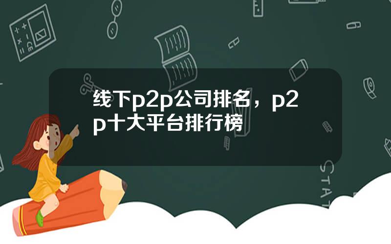 线下p2p公司排名，p2p十大平台排行榜