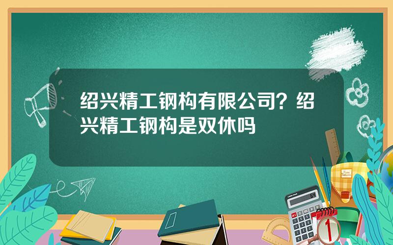 绍兴精工钢构有限公司？绍兴精工钢构是双休吗