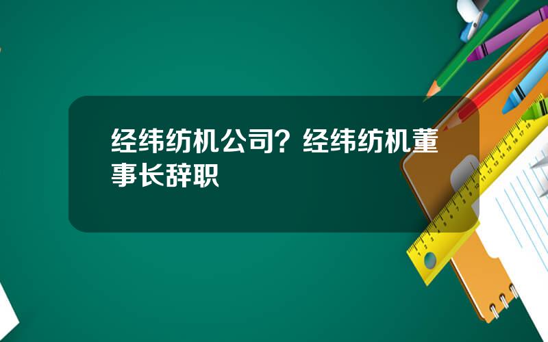 经纬纺机公司？经纬纺机董事长辞职