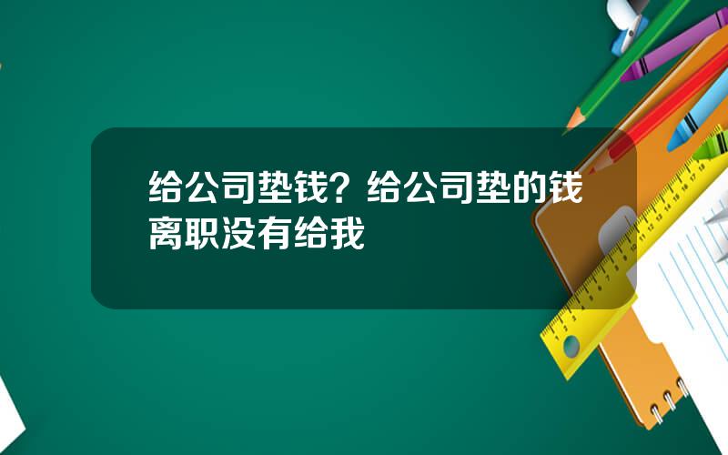 给公司垫钱？给公司垫的钱离职没有给我