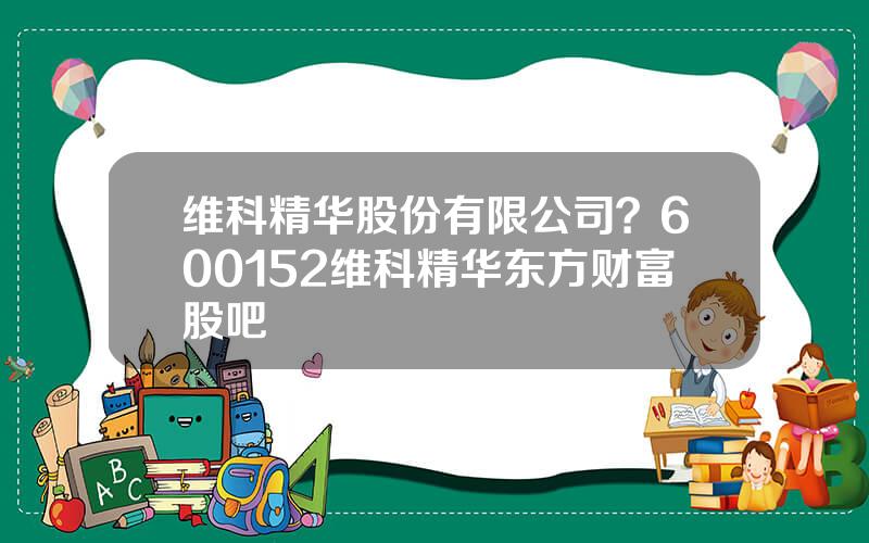 维科精华股份有限公司？600152维科精华东方财富股吧