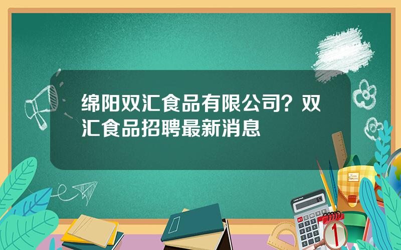 绵阳双汇食品有限公司？双汇食品招聘最新消息