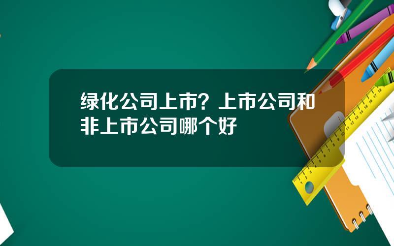 绿化公司上市？上市公司和非上市公司哪个好