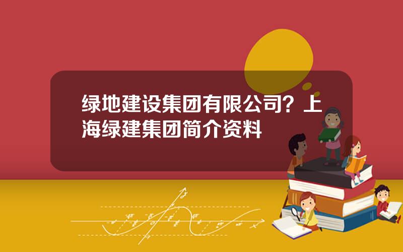 绿地建设集团有限公司？上海绿建集团简介资料