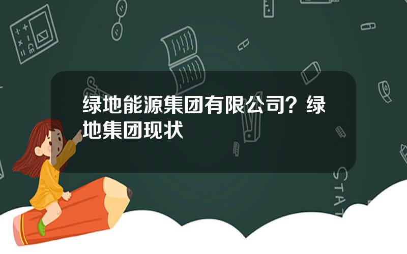 绿地能源集团有限公司？绿地集团现状