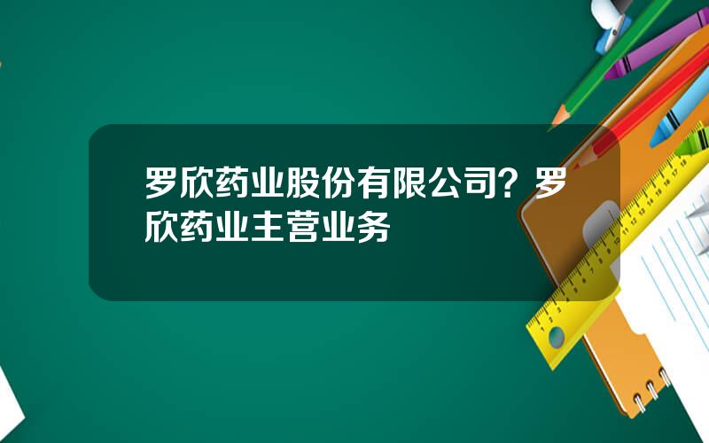 罗欣药业股份有限公司？罗欣药业主营业务