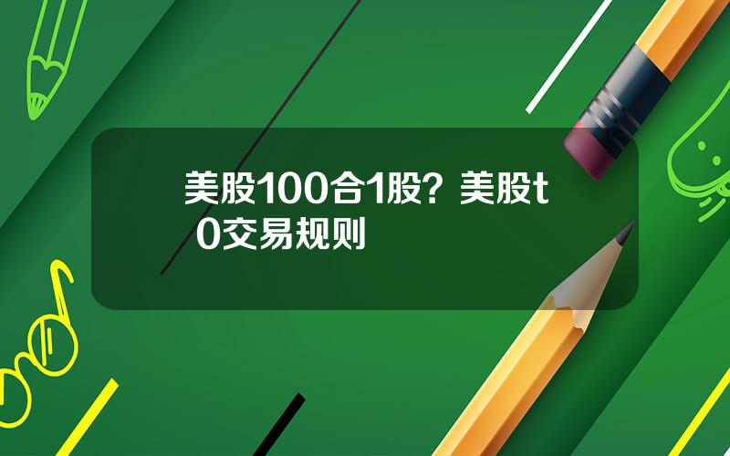 美股100合1股？美股t+0交易规则