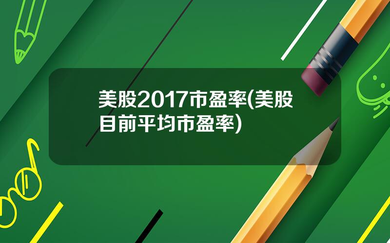 美股2017市盈率(美股目前平均市盈率)