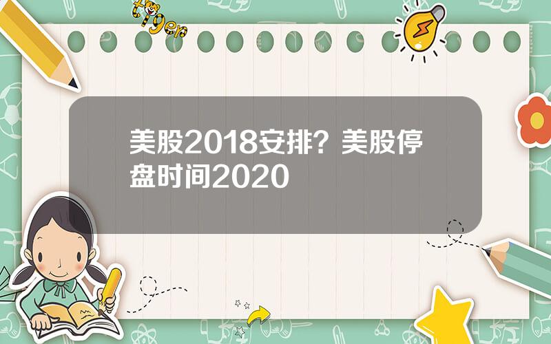 美股2018安排？美股停盘时间2020