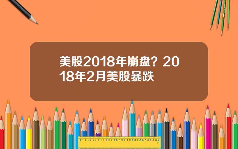 美股2018年崩盘？2018年2月美股暴跌