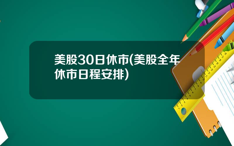 美股30日休市(美股全年休市日程安排)