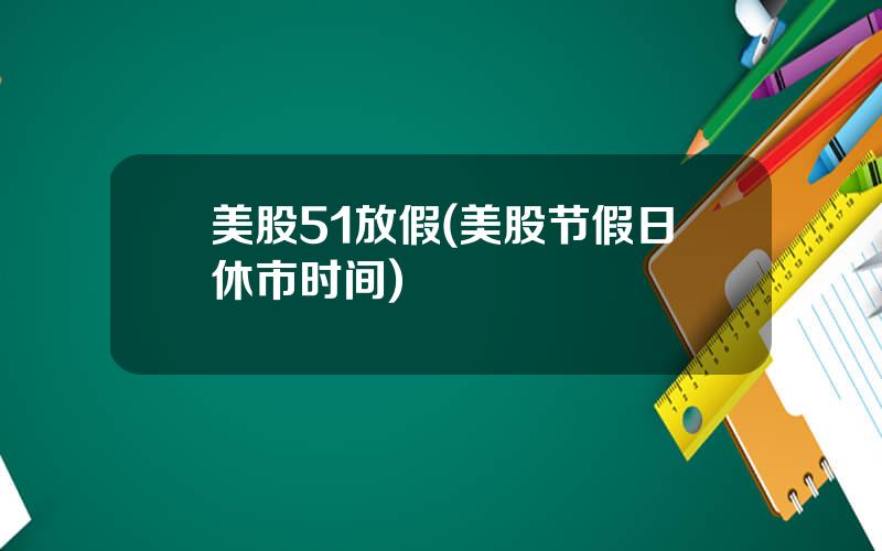 美股51放假(美股节假日休市时间)