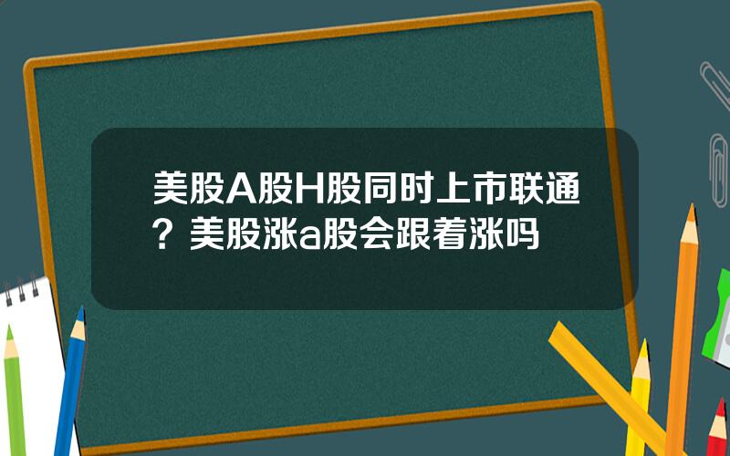 美股A股H股同时上市联通？美股涨a股会跟着涨吗