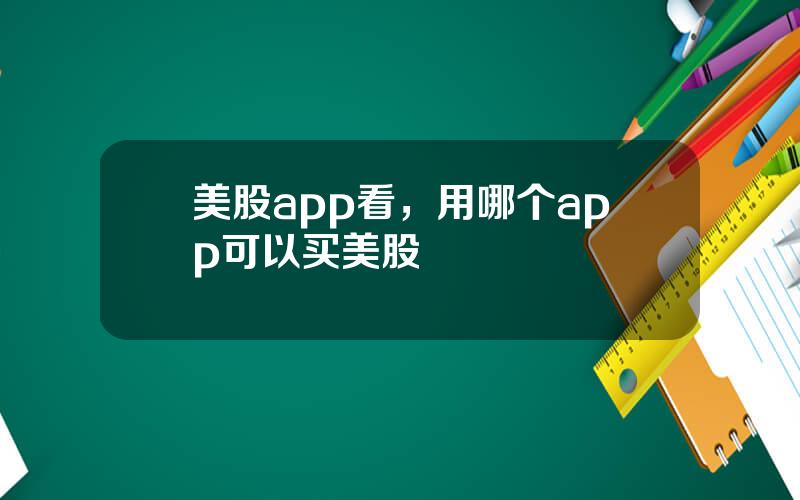 美股app看，用哪个app可以买美股