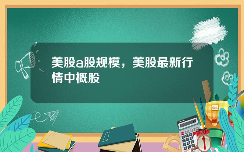 美股a股规模，美股最新行情中概股