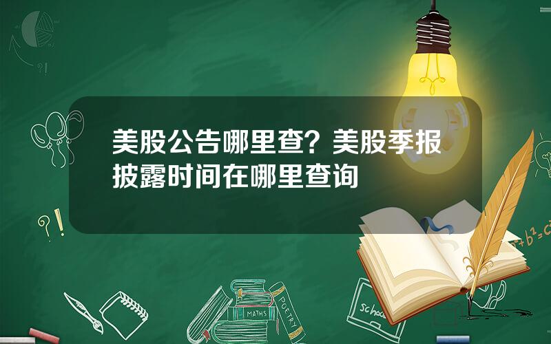 美股公告哪里查？美股季报披露时间在哪里查询