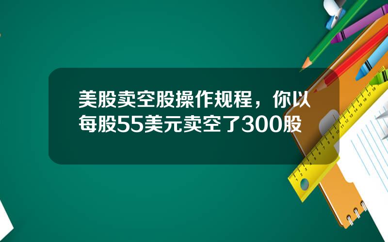 美股卖空股操作规程，你以每股55美元卖空了300股