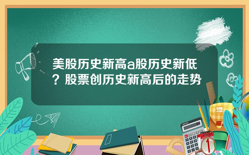 美股历史新高a股历史新低？股票创历史新高后的走势