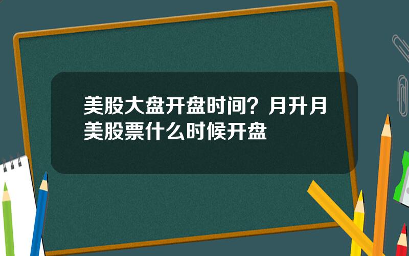 美股大盘开盘时间？月升月美股票什么时候开盘