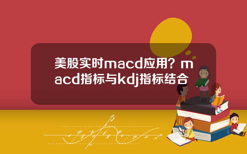 美股实时macd应用？macd指标与kdj指标结合