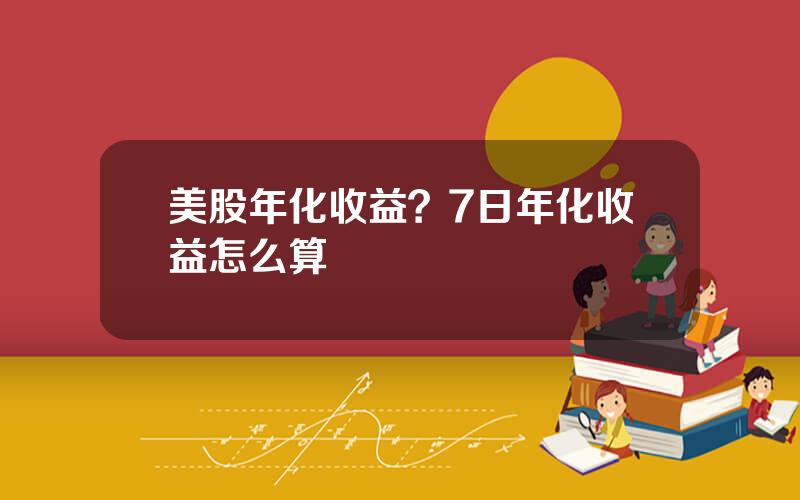 美股年化收益？7日年化收益怎么算