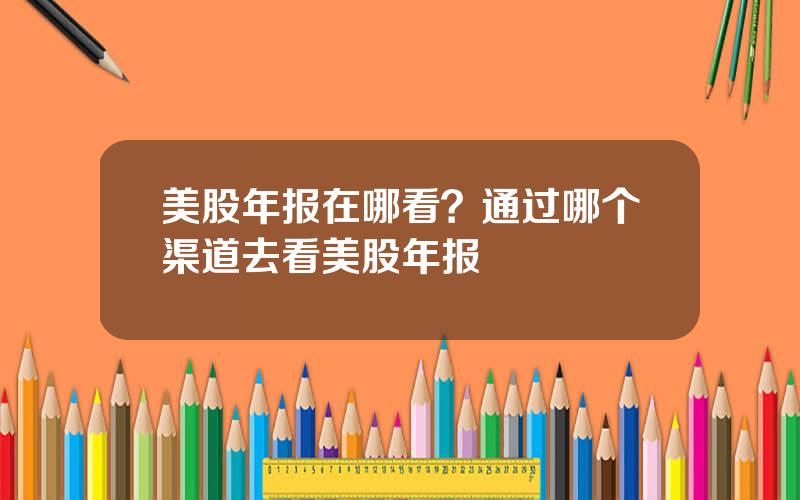 美股年报在哪看？通过哪个渠道去看美股年报